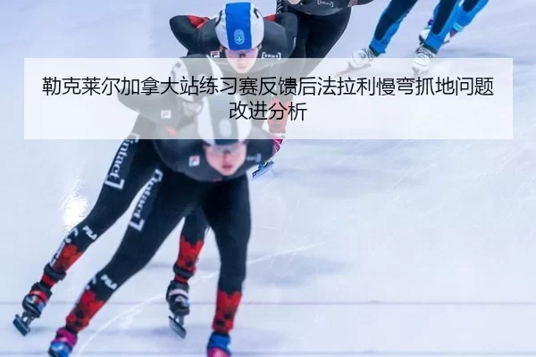 勒克莱尔加拿大站练习赛反馈后法拉利慢弯抓地问题改进分析