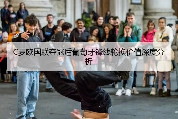 C罗欧国联夺冠后葡萄牙锋线轮换价值深度分析